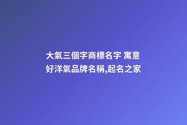 大氣三個字商標名字 寓意好洋氣品牌名稱,起名之家